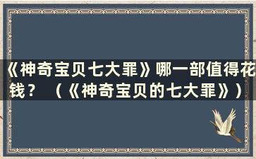 《神奇宝贝七大罪》哪一部值得花钱？ （《神奇宝贝的七大罪》）